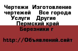 Чертежи. Изготовление чертежей. - Все города Услуги » Другие   . Пермский край,Березники г.